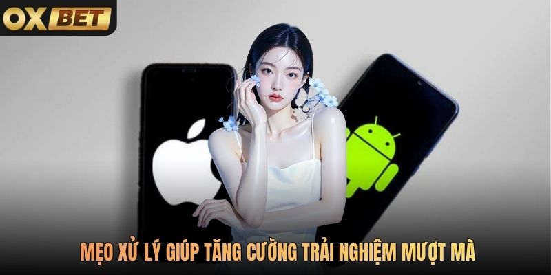 Mẹo xử lý giúp tăng cường trải nghiệm mượt mà