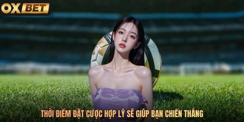 Thời điểm đặt cược hợp lý sẽ giúp bạn chiến thắng