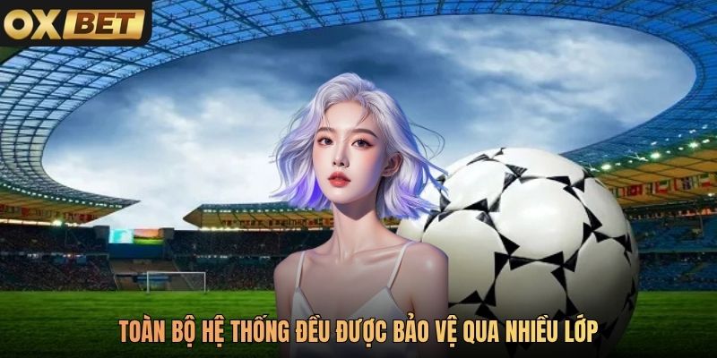 Toàn bộ hệ thống đều được bảo vệ qua nhiều lớp